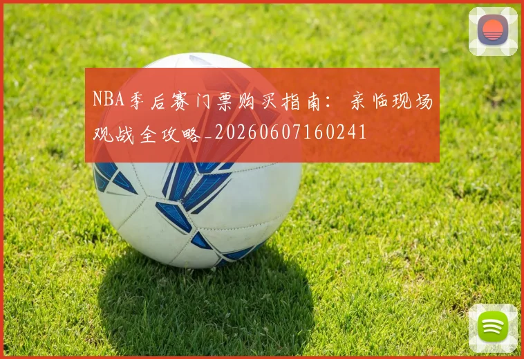 NBA季后赛门票购买指南：亲临现场观战全攻略_20260607160241