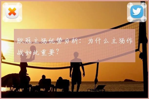 欧冠主场优势分析：为什么主场作战如此重要？