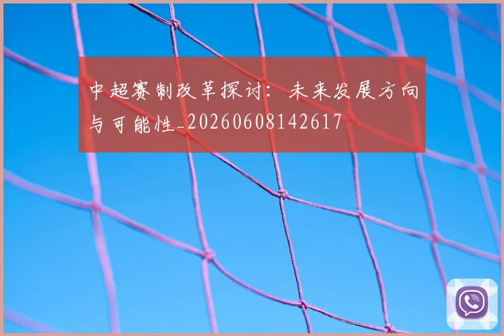 中超赛制改革探讨：未来发展方向与可能性_20260608142617
