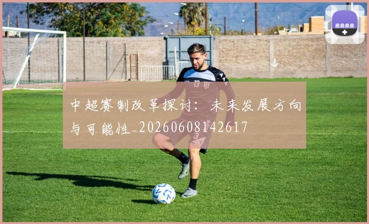 中超赛制改革探讨：未来发展方向与可能性_20260608142617