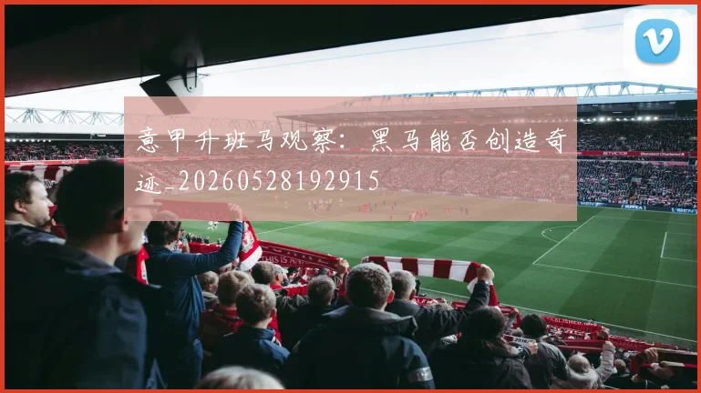 意甲升班马观察：黑马能否创造奇迹_20260528192915