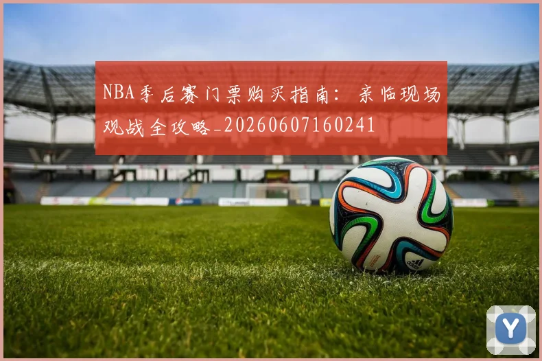 NBA季后赛门票购买指南：亲临现场观战全攻略_20260607160241