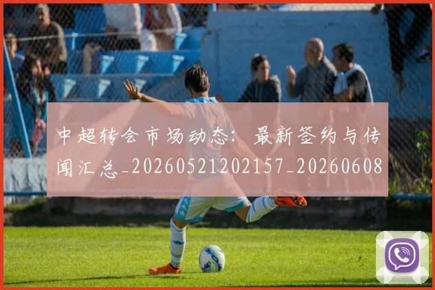 中超转会市场动态:最新签约与传闻汇总_20260521202157_20260608142622